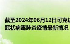 截至2024年06月12日可克达拉疫情最新消息-可克达拉新型冠状病毒肺炎疫情最新情况