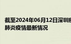 截至2024年06月12日深圳疫情最新消息-深圳新型冠状病毒肺炎疫情最新情况