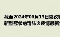 截至2024年06月13日克孜勒苏州疫情最新消息-克孜勒苏州新型冠状病毒肺炎疫情最新情况