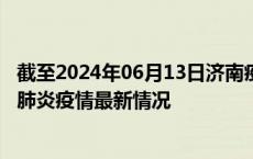 截至2024年06月13日济南疫情最新消息-济南新型冠状病毒肺炎疫情最新情况