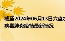 截至2024年06月13日六盘水疫情最新消息-六盘水新型冠状病毒肺炎疫情最新情况