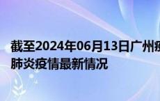 截至2024年06月13日广州疫情最新消息-广州新型冠状病毒肺炎疫情最新情况