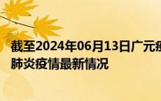 截至2024年06月13日广元疫情最新消息-广元新型冠状病毒肺炎疫情最新情况