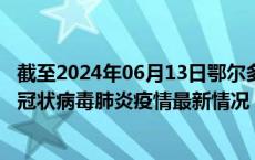 截至2024年06月13日鄂尔多斯疫情最新消息-鄂尔多斯新型冠状病毒肺炎疫情最新情况