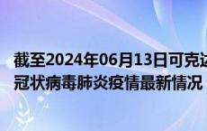 截至2024年06月13日可克达拉疫情最新消息-可克达拉新型冠状病毒肺炎疫情最新情况