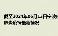 截至2024年06月13日宁波疫情最新消息-宁波新型冠状病毒肺炎疫情最新情况