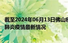 截至2024年06月13日佛山疫情最新消息-佛山新型冠状病毒肺炎疫情最新情况