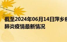 截至2024年06月14日萍乡疫情最新消息-萍乡新型冠状病毒肺炎疫情最新情况