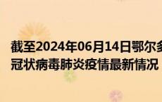 截至2024年06月14日鄂尔多斯疫情最新消息-鄂尔多斯新型冠状病毒肺炎疫情最新情况