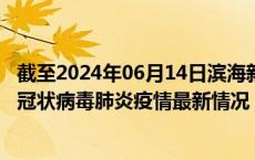 截至2024年06月14日滨海新区疫情最新消息-滨海新区新型冠状病毒肺炎疫情最新情况