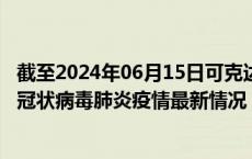 截至2024年06月15日可克达拉疫情最新消息-可克达拉新型冠状病毒肺炎疫情最新情况