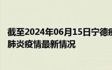 截至2024年06月15日宁德疫情最新消息-宁德新型冠状病毒肺炎疫情最新情况