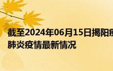 截至2024年06月15日揭阳疫情最新消息-揭阳新型冠状病毒肺炎疫情最新情况