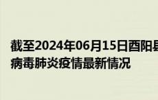 截至2024年06月15日酉阳县疫情最新消息-酉阳县新型冠状病毒肺炎疫情最新情况