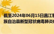 截至2024年06月15日昌江黎族自治县疫情最新消息-昌江黎族自治县新型冠状病毒肺炎疫情最新情况