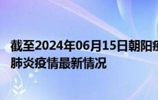 截至2024年06月15日朝阳疫情最新消息-朝阳新型冠状病毒肺炎疫情最新情况