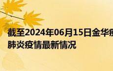 截至2024年06月15日金华疫情最新消息-金华新型冠状病毒肺炎疫情最新情况