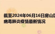 截至2024年06月16日房山区疫情最新消息-房山区新型冠状病毒肺炎疫情最新情况