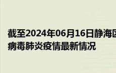 截至2024年06月16日静海区疫情最新消息-静海区新型冠状病毒肺炎疫情最新情况