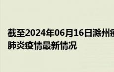 截至2024年06月16日滁州疫情最新消息-滁州新型冠状病毒肺炎疫情最新情况