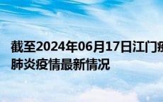 截至2024年06月17日江门疫情最新消息-江门新型冠状病毒肺炎疫情最新情况