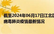 截至2024年06月17日江北区疫情最新消息-江北区新型冠状病毒肺炎疫情最新情况