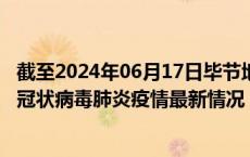 截至2024年06月17日毕节地区疫情最新消息-毕节地区新型冠状病毒肺炎疫情最新情况
