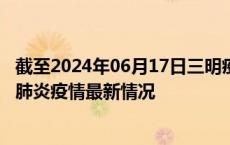 截至2024年06月17日三明疫情最新消息-三明新型冠状病毒肺炎疫情最新情况