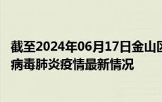 截至2024年06月17日金山区疫情最新消息-金山区新型冠状病毒肺炎疫情最新情况