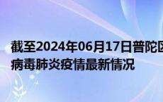 截至2024年06月17日普陀区疫情最新消息-普陀区新型冠状病毒肺炎疫情最新情况