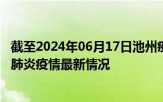 截至2024年06月17日池州疫情最新消息-池州新型冠状病毒肺炎疫情最新情况