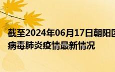 截至2024年06月17日朝阳区疫情最新消息-朝阳区新型冠状病毒肺炎疫情最新情况