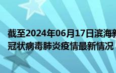 截至2024年06月17日滨海新区疫情最新消息-滨海新区新型冠状病毒肺炎疫情最新情况