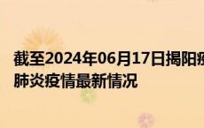 截至2024年06月17日揭阳疫情最新消息-揭阳新型冠状病毒肺炎疫情最新情况