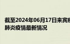 截至2024年06月17日来宾疫情最新消息-来宾新型冠状病毒肺炎疫情最新情况