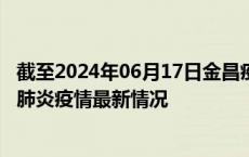 截至2024年06月17日金昌疫情最新消息-金昌新型冠状病毒肺炎疫情最新情况