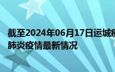 截至2024年06月17日运城疫情最新消息-运城新型冠状病毒肺炎疫情最新情况