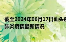 截至2024年06月17日汕头疫情最新消息-汕头新型冠状病毒肺炎疫情最新情况