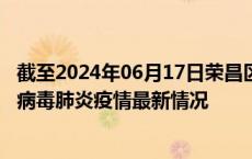 截至2024年06月17日荣昌区疫情最新消息-荣昌区新型冠状病毒肺炎疫情最新情况