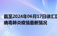 截至2024年06月17日徐汇区疫情最新消息-徐汇区新型冠状病毒肺炎疫情最新情况