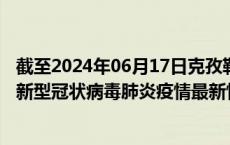 截至2024年06月17日克孜勒苏州疫情最新消息-克孜勒苏州新型冠状病毒肺炎疫情最新情况