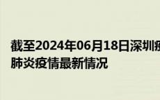 截至2024年06月18日深圳疫情最新消息-深圳新型冠状病毒肺炎疫情最新情况