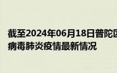 截至2024年06月18日普陀区疫情最新消息-普陀区新型冠状病毒肺炎疫情最新情况