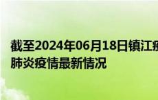 截至2024年06月18日镇江疫情最新消息-镇江新型冠状病毒肺炎疫情最新情况