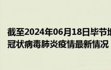 截至2024年06月18日毕节地区疫情最新消息-毕节地区新型冠状病毒肺炎疫情最新情况