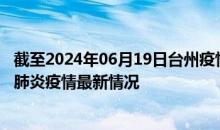 截至2024年06月19日台州疫情最新消息-台州新型冠状病毒肺炎疫情最新情况