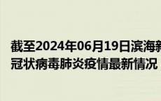 截至2024年06月19日滨海新区疫情最新消息-滨海新区新型冠状病毒肺炎疫情最新情况