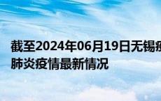 截至2024年06月19日无锡疫情最新消息-无锡新型冠状病毒肺炎疫情最新情况