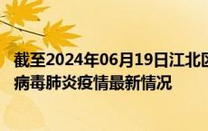 截至2024年06月19日江北区疫情最新消息-江北区新型冠状病毒肺炎疫情最新情况