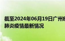 截至2024年06月19日广州疫情最新消息-广州新型冠状病毒肺炎疫情最新情况